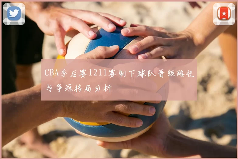 CBA季后赛1211赛制下球队晋级路径与争冠格局分析