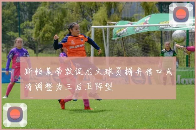 斯帕莱蒂敦促尤文球员摒弃借口或将调整为三后卫阵型