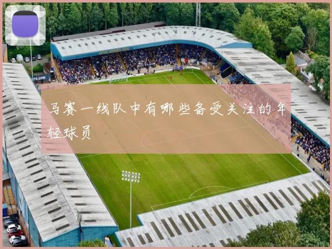 马赛一线队中有哪些备受关注的年轻球员
