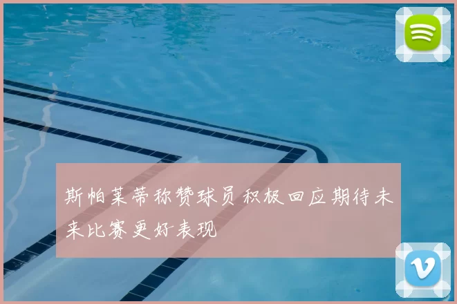 斯帕莱蒂称赞球员积极回应期待未来比赛更好表现