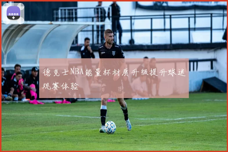 德克士NBA能量杯材质升级提升球迷观赛体验