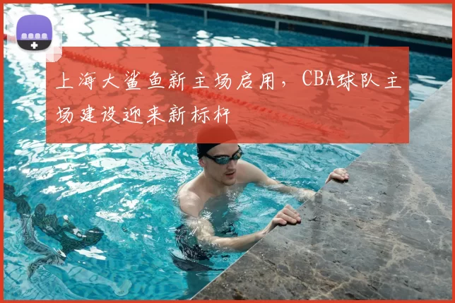 上海大鲨鱼新主场启用，CBA球队主场建设迎来新标杆