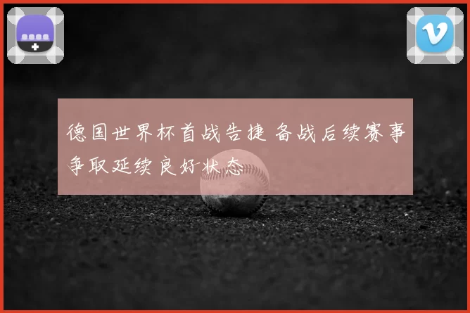 德国世界杯首战告捷 备战后续赛事争取延续良好状态