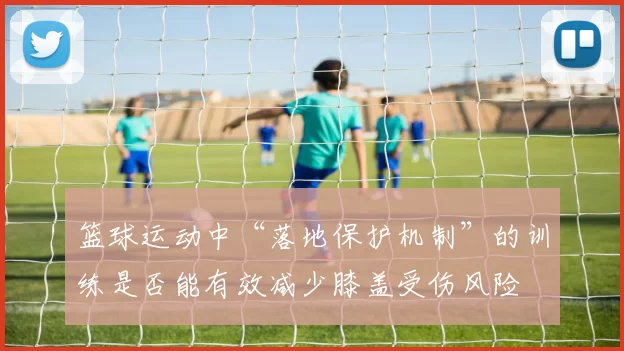 篮球运动中“落地保护机制”的训练是否能有效减少膝盖受伤风险