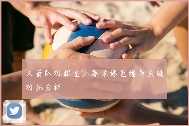 火箭队对掘金比赛录像重播与关键对抗分析
