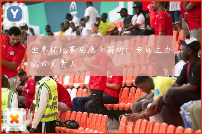 世界杯比赛场地全解析:专访主办城市负责人