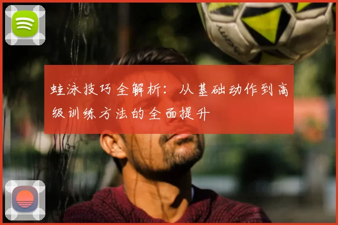 蛙泳技巧全解析:从基础动作到高级训练方法的全面提升