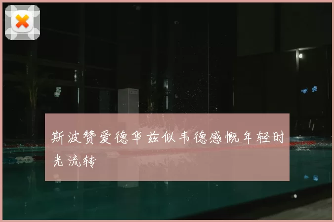 斯波赞爱德华兹似韦德感慨年轻时光流转