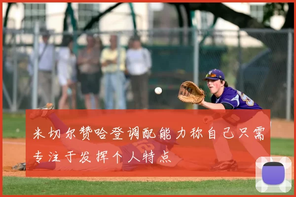 米切尔赞哈登调配能力称自己只需专注于发挥个人特点