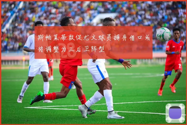 斯帕莱蒂敦促尤文球员摒弃借口或将调整为三后卫阵型
