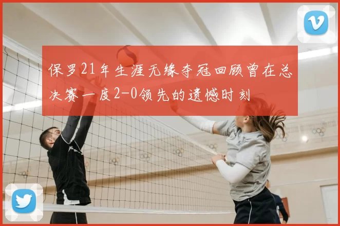 保罗21年生涯无缘夺冠回顾曾在总决赛一度2-0领先的遗憾时刻