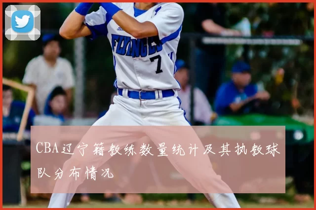CBA辽宁籍教练数量统计及其执教球队分布情况