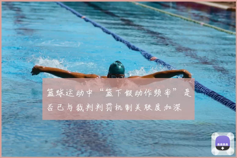 篮球运动中“篮下假动作频率”是否已与裁判判罚机制关联度加深